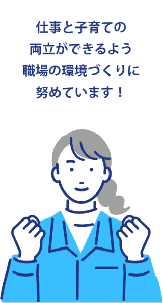 仕事と子育ての両立ができるよう職場の環境づくりに努めています！